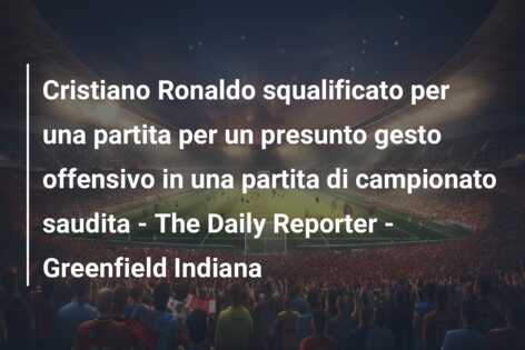 Cristiano Ronaldo squalificato per una partita per un presunto gesto offensivo in una partita di campionato saudita – The Daily Reporter – Greenfield Indiana