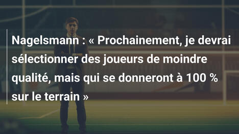 Nagelsmann : « Prochainement, je devrai sélectionner des joueurs de moindre qualité, mais qui se donneront à 100 % sur le terrain »