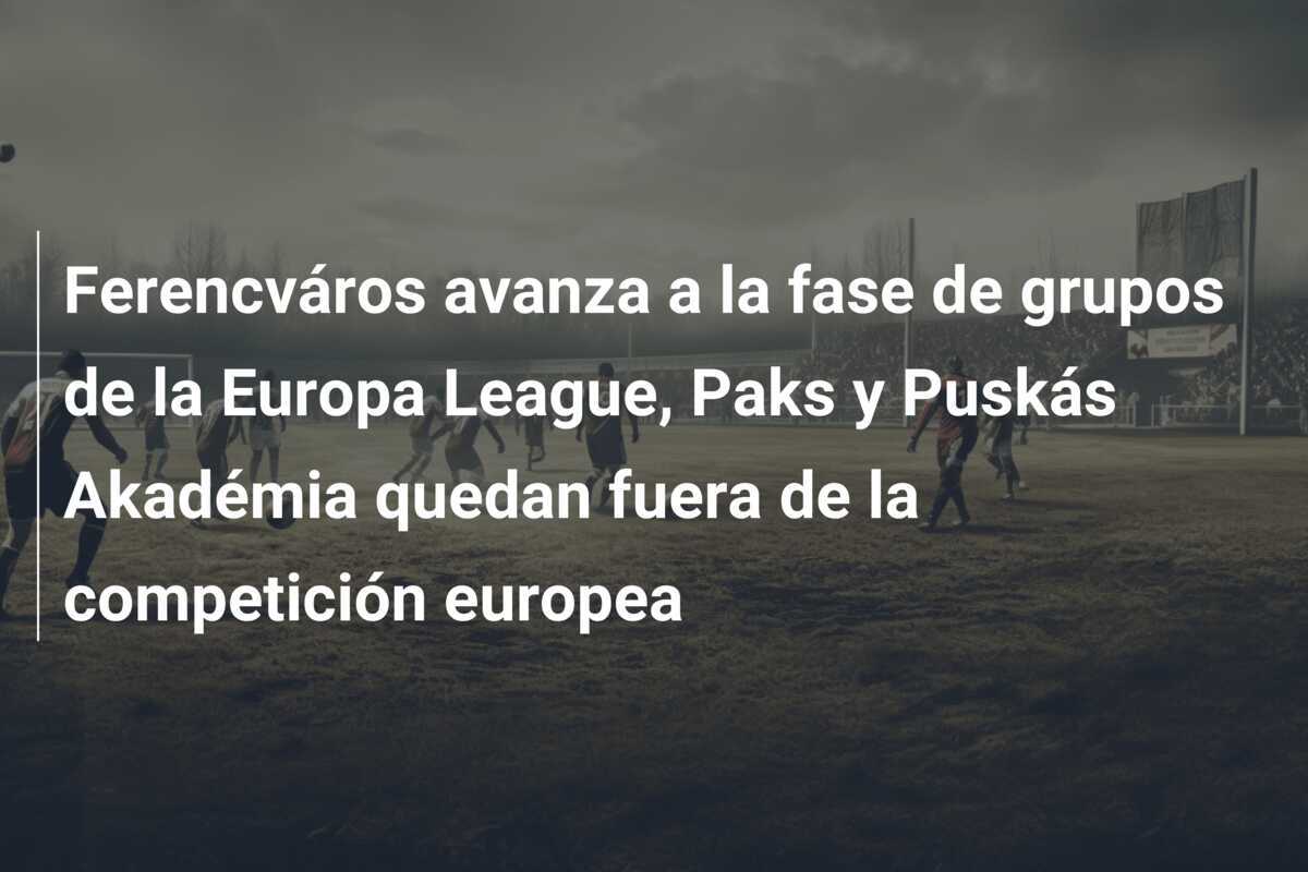 Ferencváros avanza a la fase de grupos de la Europa League, Paks y Puskás Akadémia quedan fuera de la competición europea