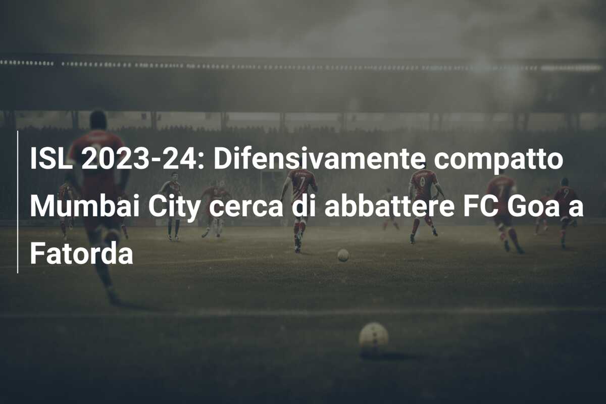ISL 2023-24: Difensivamente compatto Mumbai City cerca di abbattere FC Goa a Fatorda