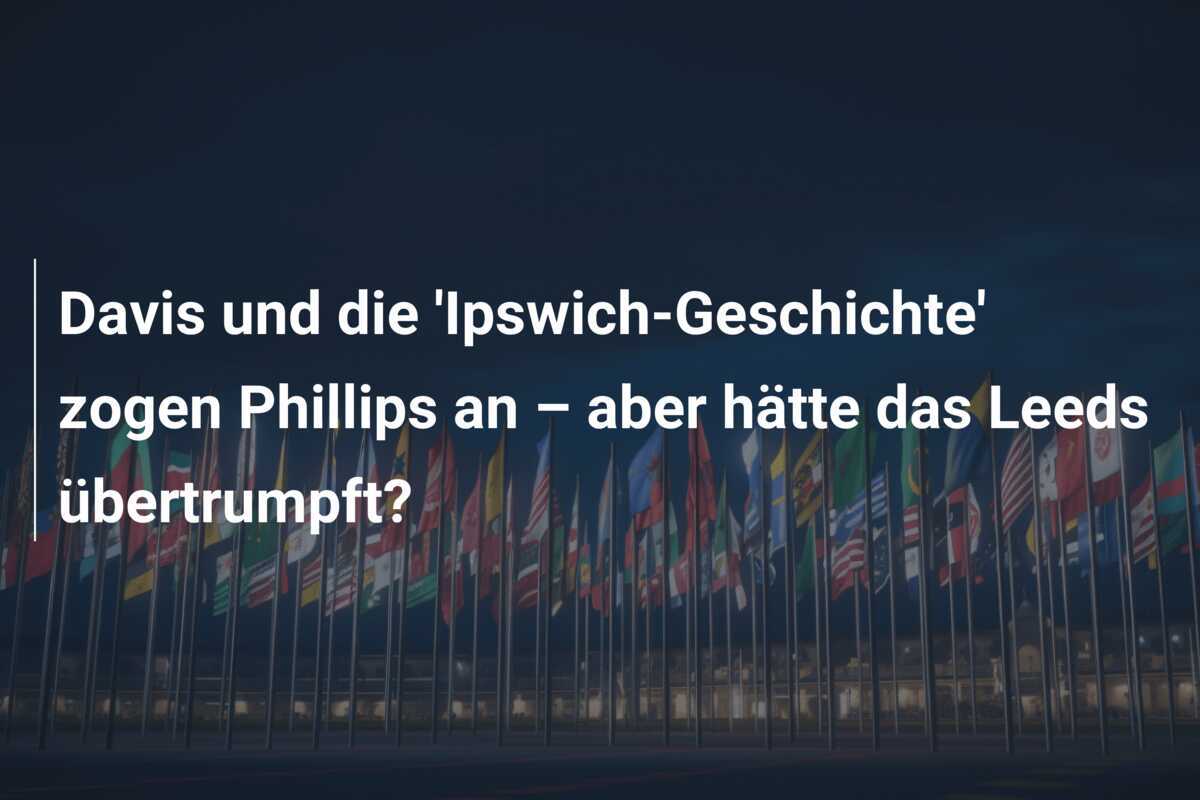 Davis und die 'Ipswich-Geschichte' zogen Phillips an – aber hätte das Leeds übertrumpft?