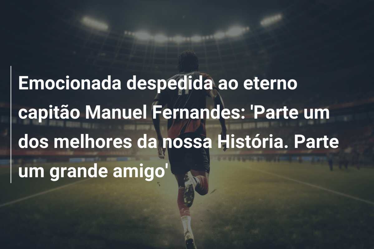 Emocionada despedida ao eterno capitão Manuel Fernandes: ‘Parte um dos melhores da nossa História. Parte um grande amigo’