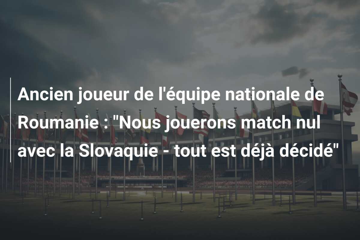 Ancien joueur de l’équipe nationale de Roumanie : “Nous jouerons match nul avec la Slovaquie – tout est déjà décidé”