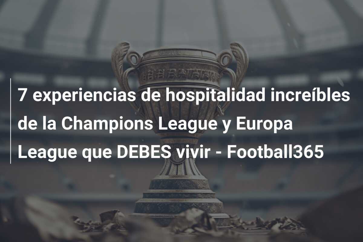 7 experiencias de hospitalidad increíbles de la Champions League y Europa League que DEBES vivir - Football365