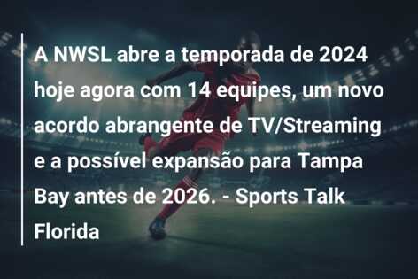 A NWSL abre a temporada de 2024 hoje agora com 14 equipes, um novo acordo abrangente de TV/Streaming e a possível expansão para Tampa Bay antes de 2026. – Sports Talk Florida