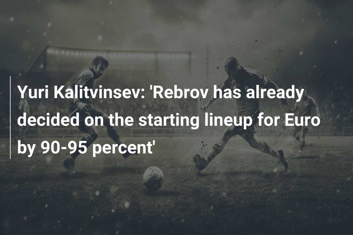 Yuri Kalitvinsev: ‘Rebrov has already decided on the starting lineup for Euro by 90-95 percent’