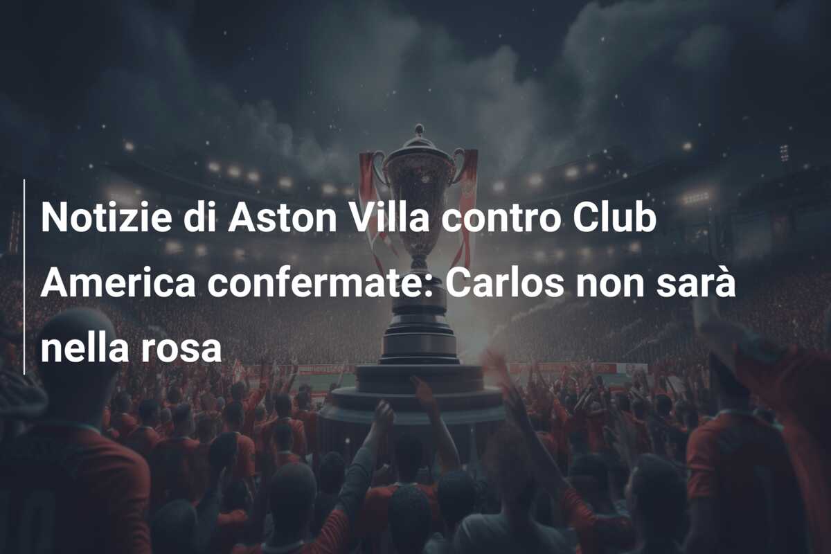 Notizie di Aston Villa contro Club America confermate: Carlos non sarà nella rosa