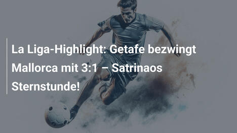 La Liga-Highlight: Getafe bezwingt Mallorca mit 3:1 – Satrinaos Sternstunde!