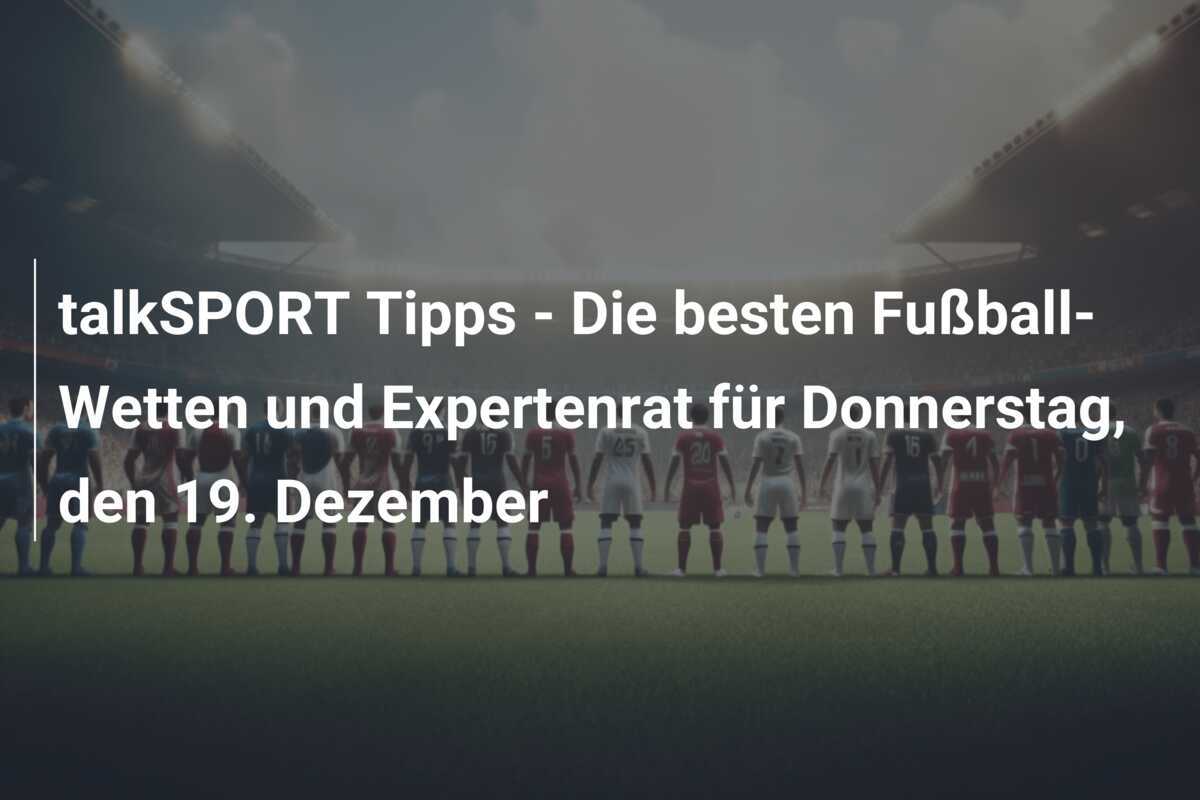 talkSPORT Tipps - Die besten Fußball-Wetten und Expertenrat für Donnerstag, den 19. Dezember