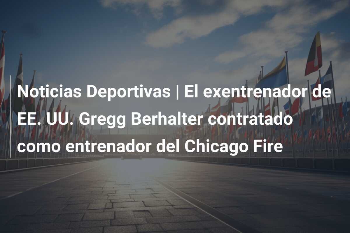 Noticias Deportivas | El exentrenador de EE. UU. Gregg Berhalter contratado como entrenador del Chicago Fire