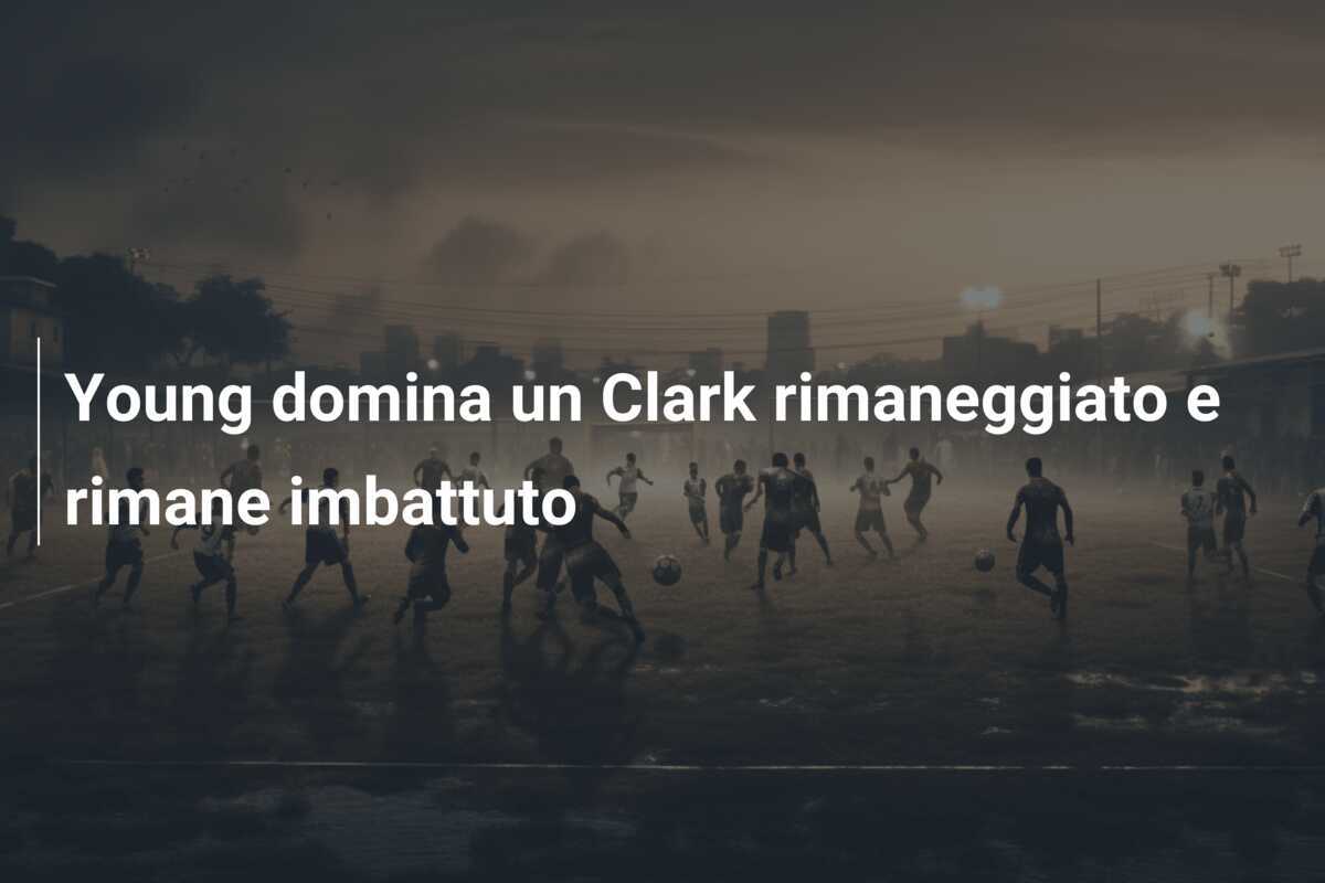 Young domina un Clark rimaneggiato e rimane imbattuto