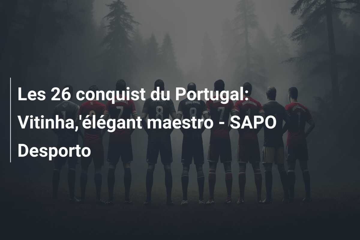 Les 26 conquist du Portugal: Vitinha,’élégant maestro – SAPO Desporto