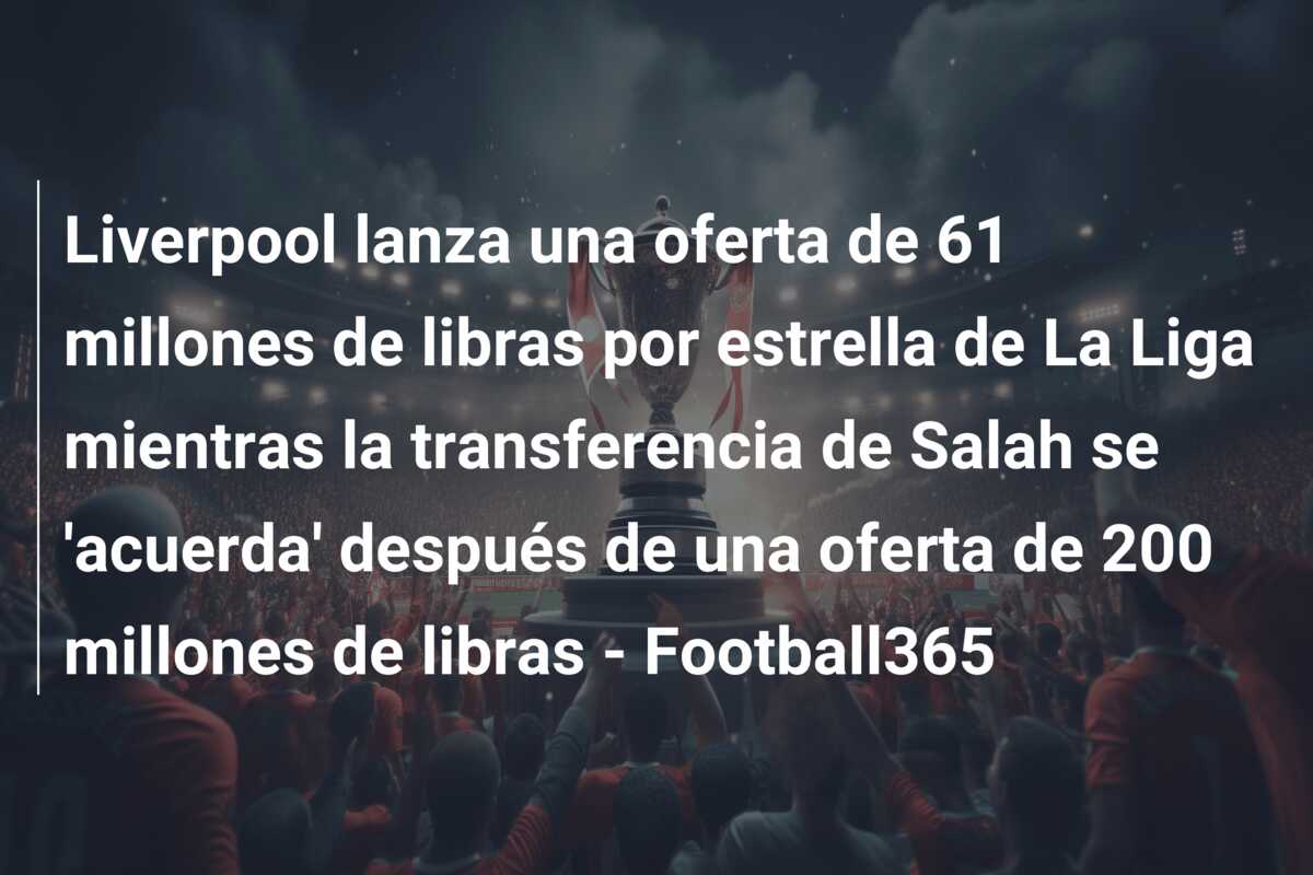 Liverpool lanza una oferta de 61 millones de libras por estrella de La Liga mientras la transferencia de Salah se ‘acuerda’ después de una oferta de 200 millones de libras – Football365