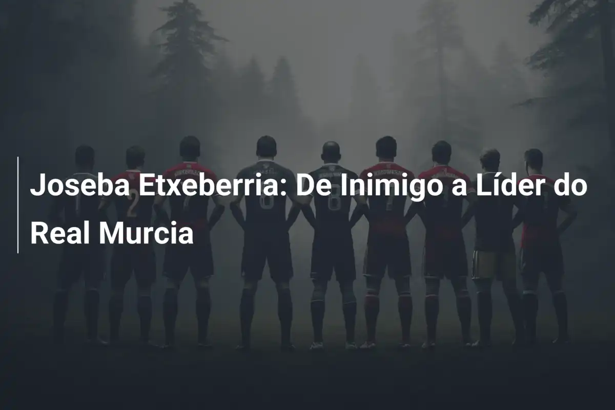 Joseba Etxeberria: De Inimigo a Líder do Real Murcia