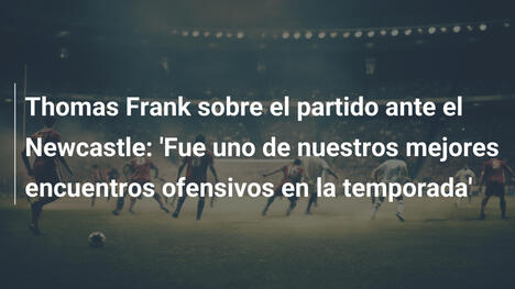 Thomas Frank sobre el partido ante el Newcastle: 'Fue uno de nuestros mejores encuentros ofensivos en la temporada'