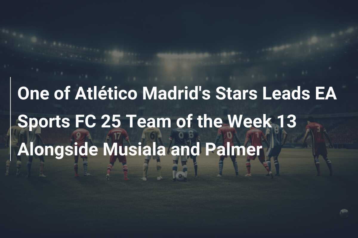 หนึ่งในดาวเด่นของแอตเลติโก มาดริดนำทีม EA Sports FC 25 ประจำสัปดาห์ที่ 13 ร่วมกับมูเซียล่าและพาลเมอร์