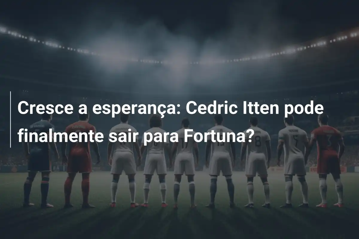 Cresce a esperança: Cedric Itten pode finalmente sair para Fortuna?