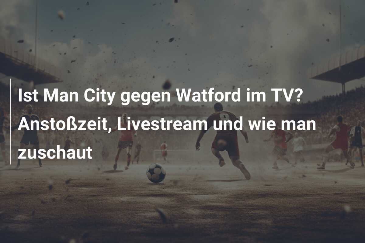 Ist Man City gegen Watford im TV? Anstoßzeit, Livestream und wie man zuschaut