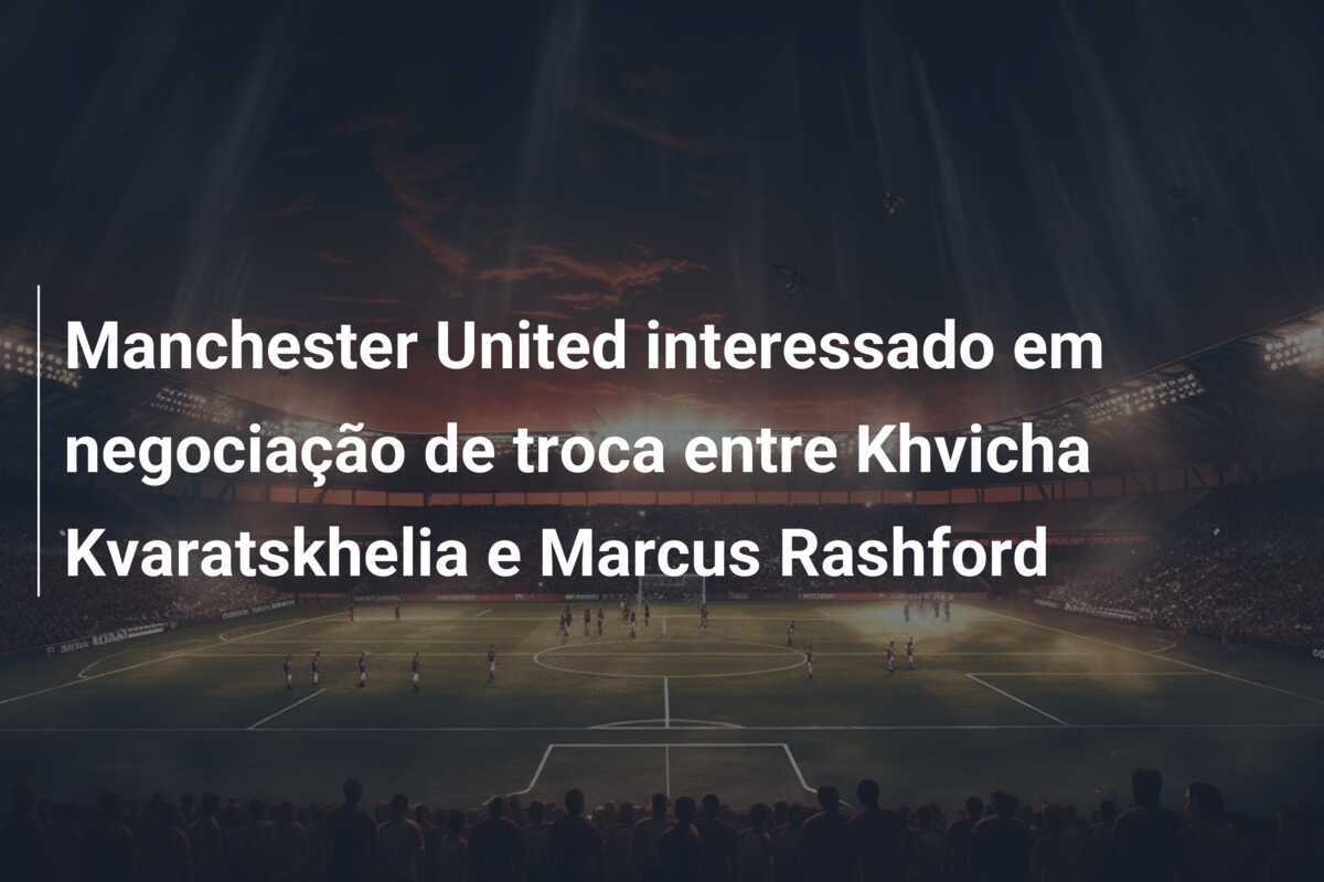 Manchester United interessado em negociação de troca entre Khvicha Kvaratskhelia e Marcus Rashford