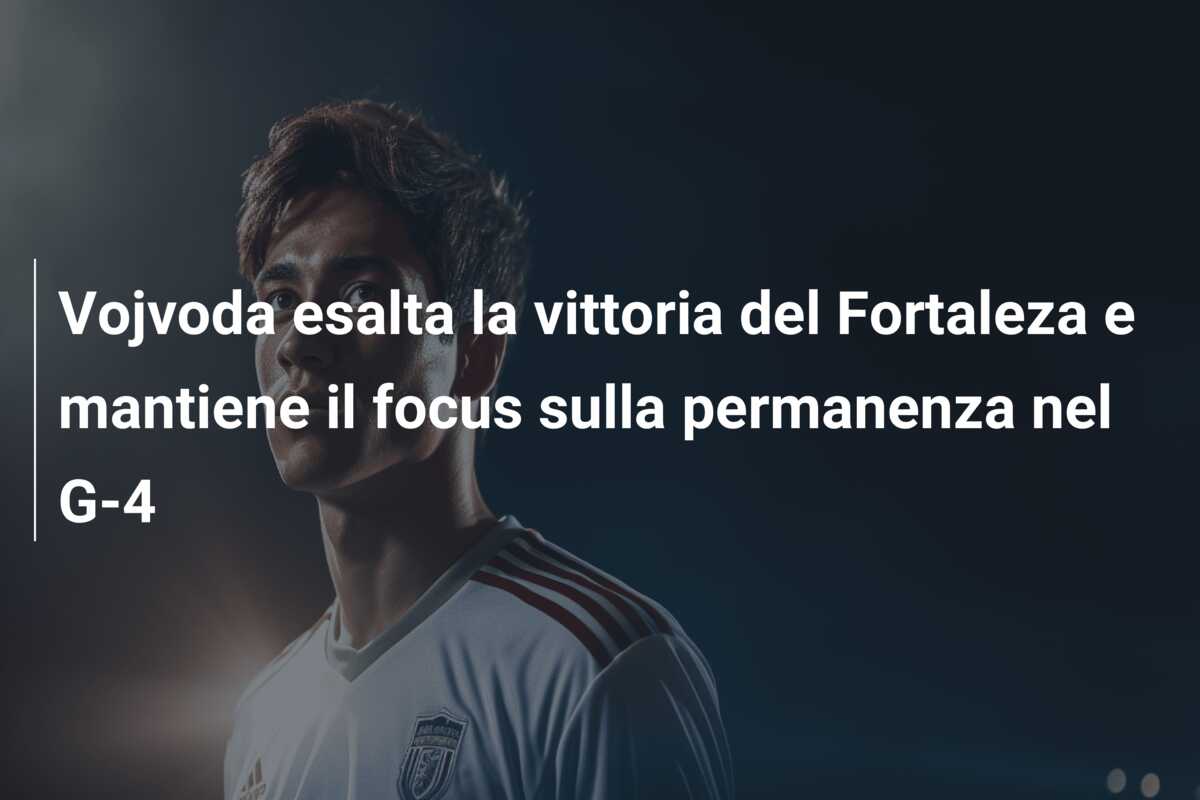 Vojvoda esalta la vittoria del Fortaleza e mantiene il focus sulla permanenza nel G-4