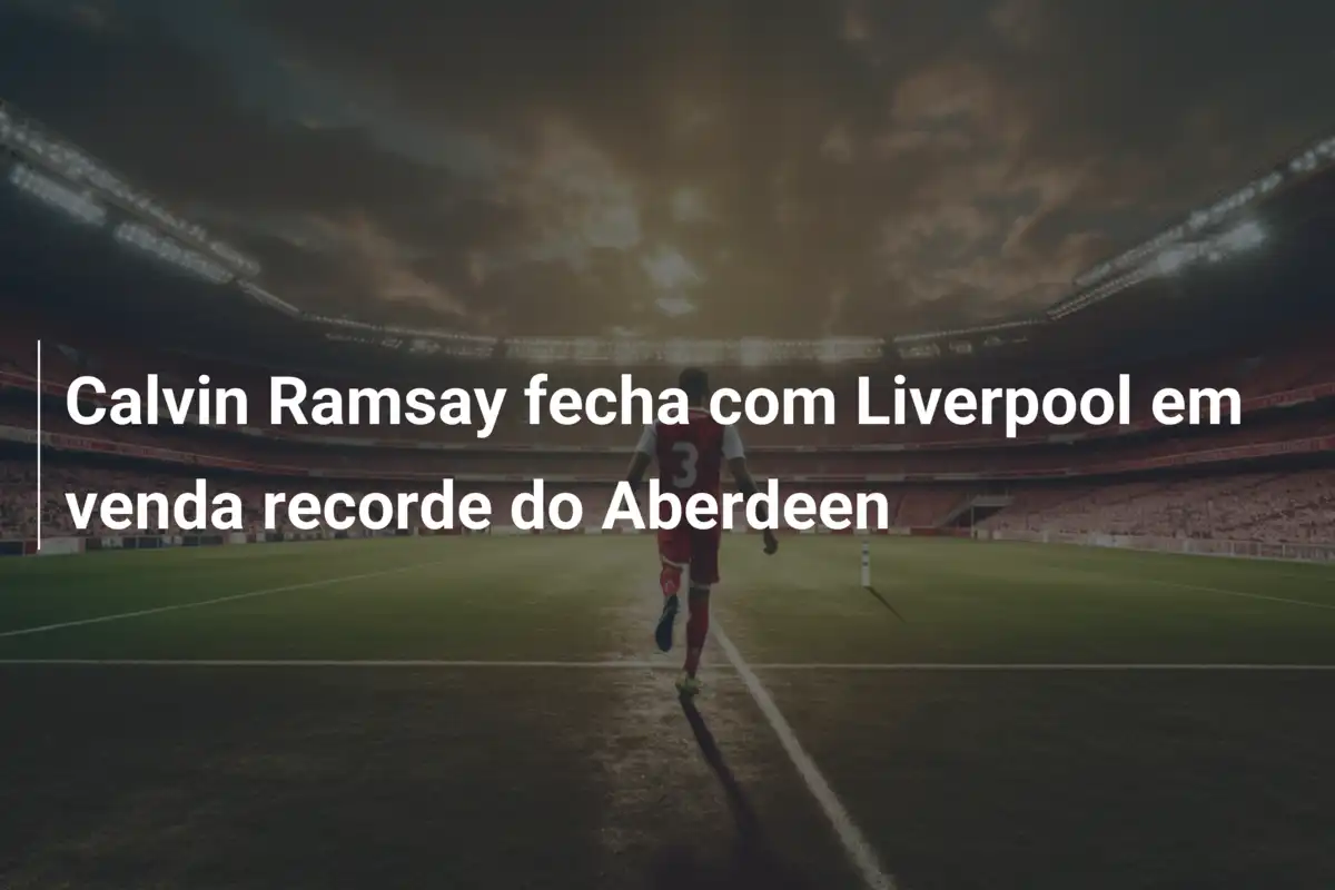 Calvin Ramsay fecha com Liverpool em venda recorde do Aberdeen