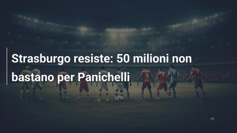 Strasburgo resiste: 50 milioni non bastano per Panichelli