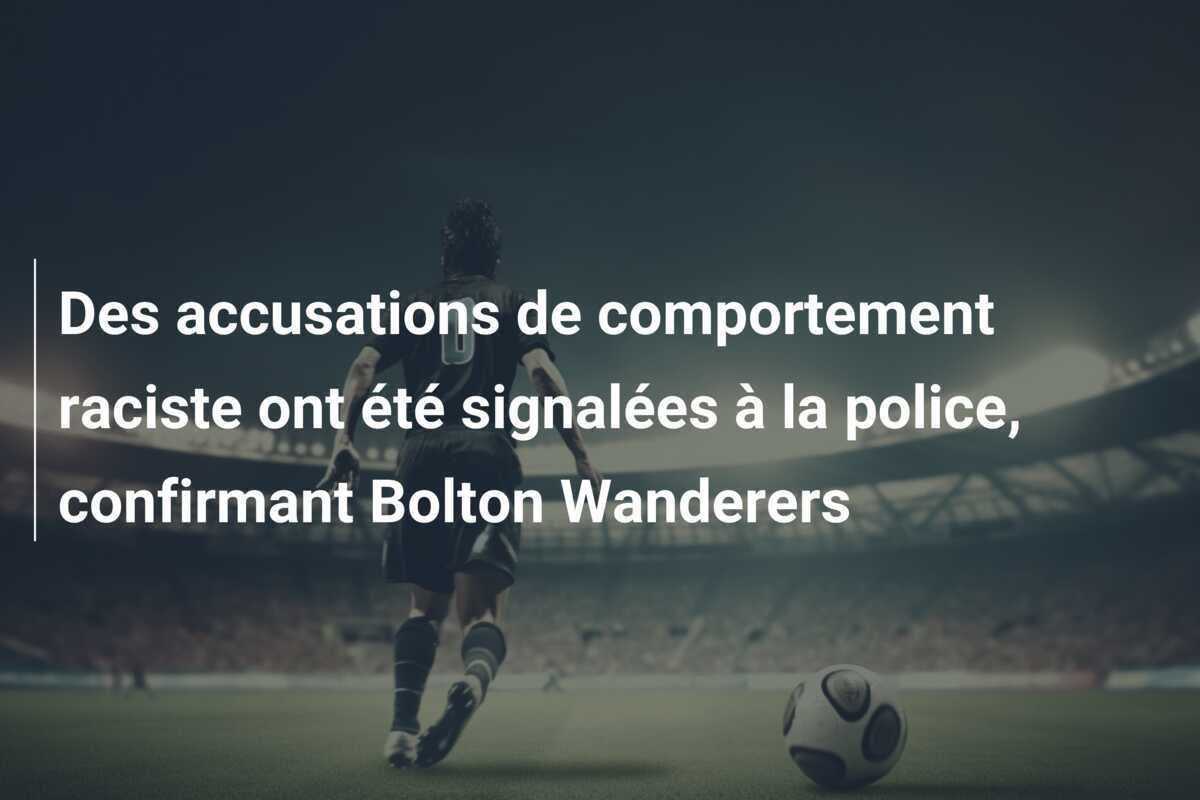 Des accusations de comportement raciste ont été signalées à la police, confirmant Bolton Wanderers