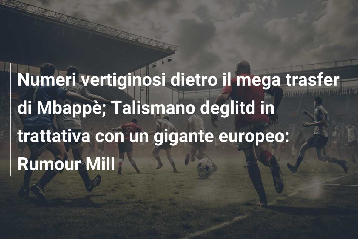 Numeri vertiginosi dietro il mega trasfer di Mbappè; Talismano deglitd in trattativa con un gigante europeo: Rumour Mill