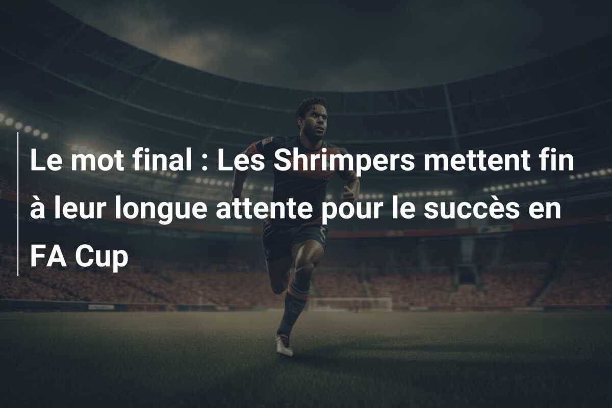 Le mot final : Les Shrimpers mettent fin à leur longue attente pour le succès en FA Cup