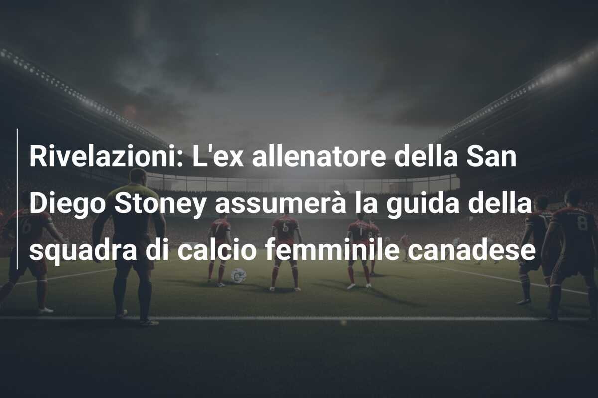 Rivelazioni: L'ex allenatore della San Diego Stoney assumerà la guida della squadra di calcio femminile canadese