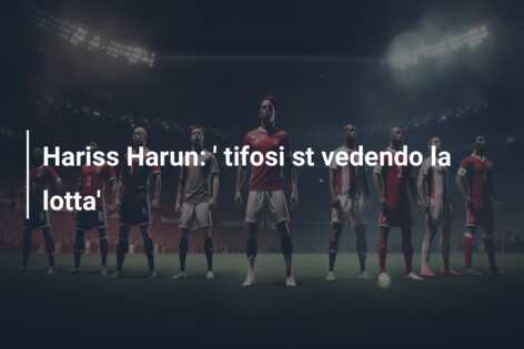 Hariss Harun: ‘ tifosi st vedendo la lotta’
