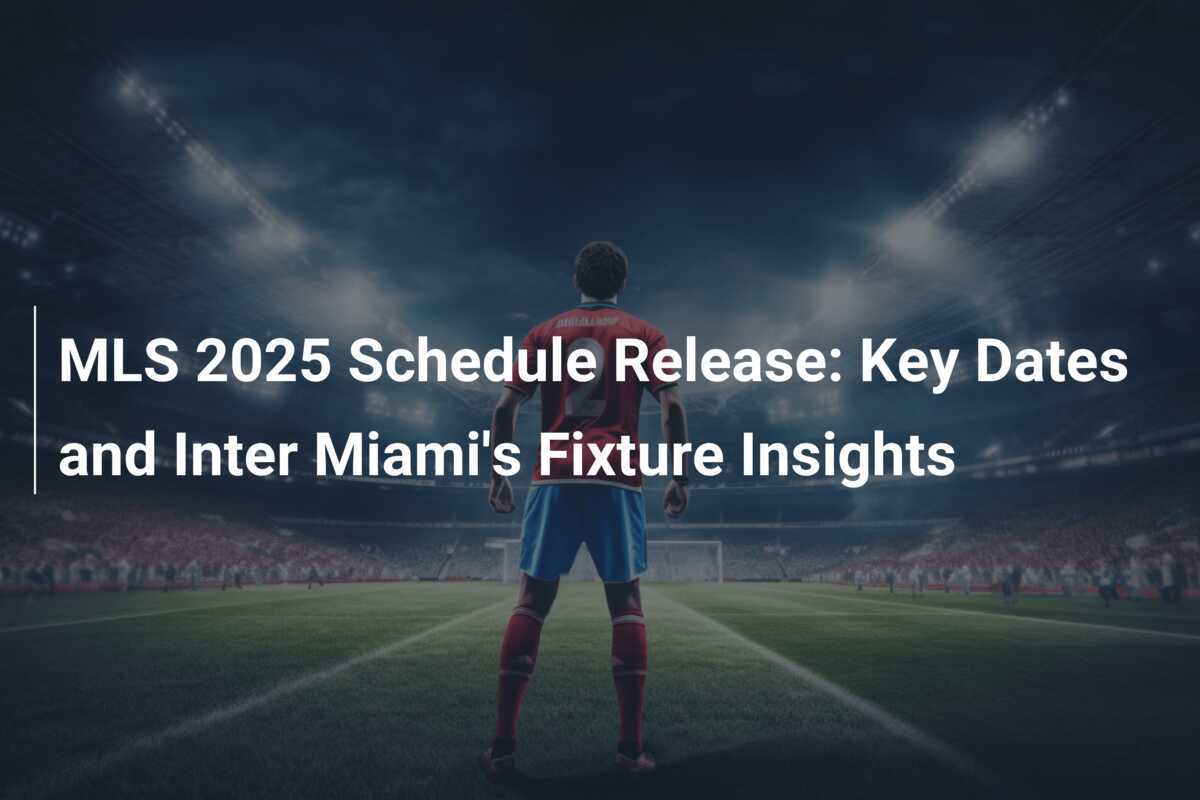 MLS 2025 Schedule Release Key Dates and Inter Miami's Fixture Insights