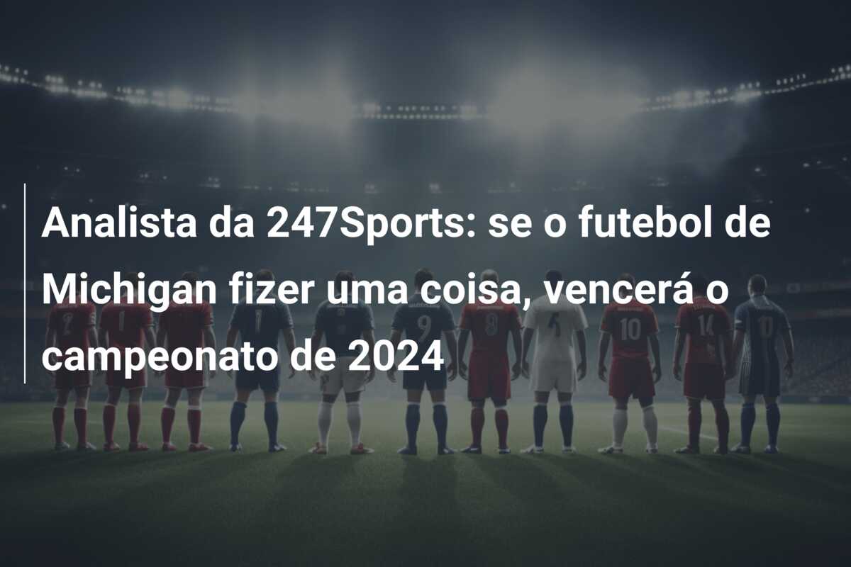 Analista da 247Sports: se o futebol de Michigan fizer uma coisa, vencerá o campeonato de 2024