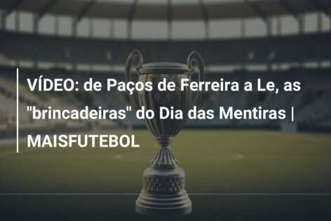 VÍDEO: de Paços de Ferreira a Le, as “brincadeiras” do Dia das Mentiras | MAISFUTEBOL
