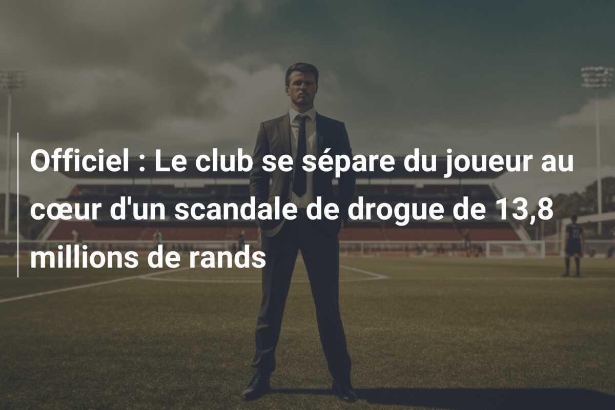 Officiel : Le club se sépare du joueur au cœur d'un scandale de drogue de 13,8 millions de rands