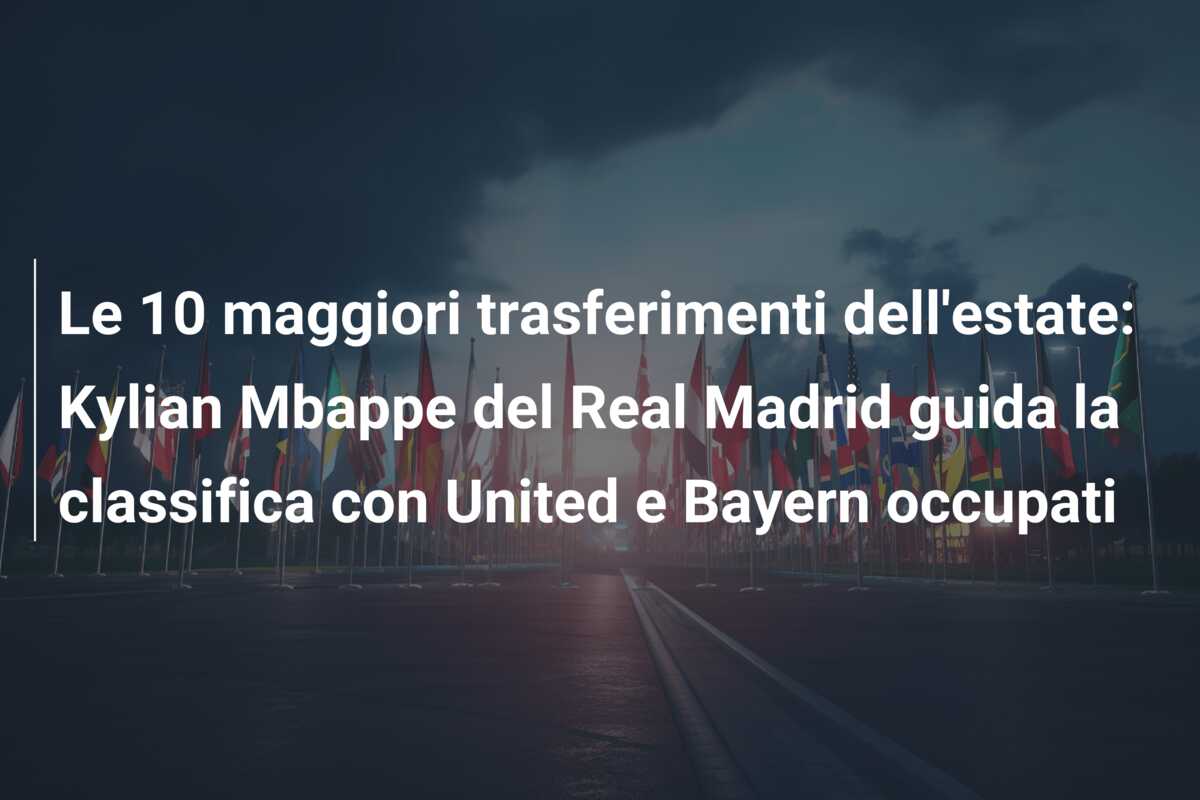 Le 10 maggiori trasferimenti dell’estate: Kylian Mbappe del Real Madrid guida la classifica con United e Bayern occupati