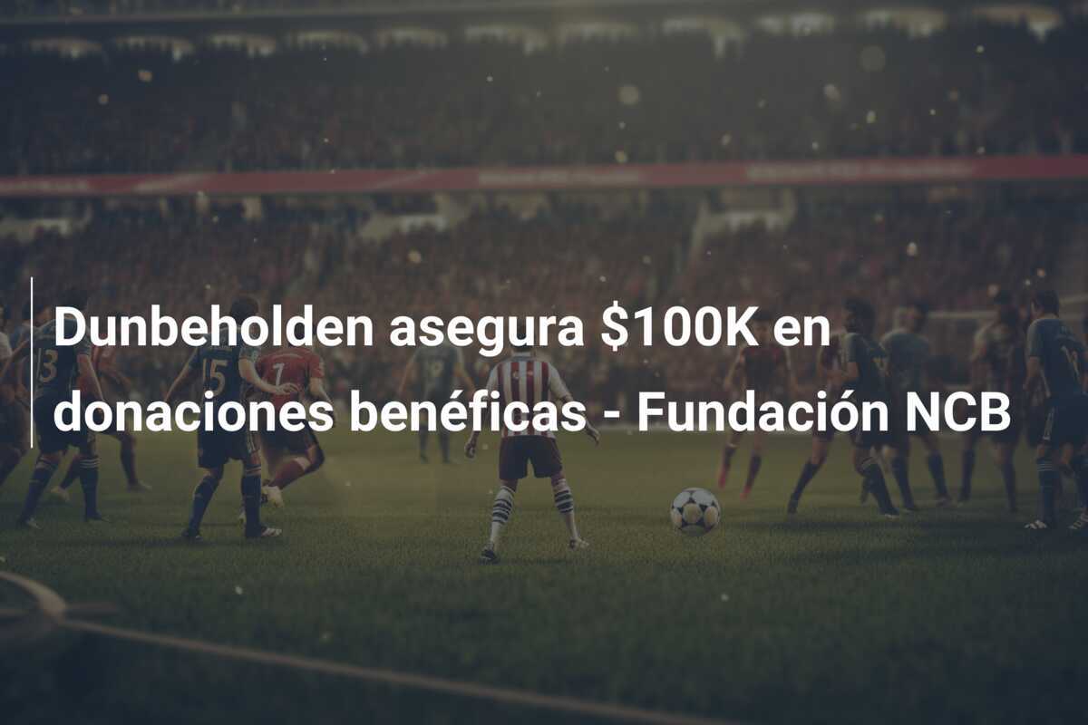 Dunbeholden asegura $100K en donaciones benéficas - Fundación NCB