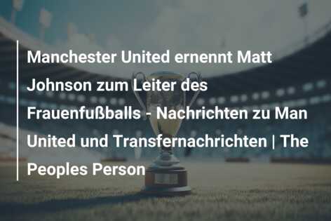 Manchester United ernennt Matt Johnson zum Leiter des Frauenfußballs – Nachrichten zu Man United und Transfernachrichten | The Peoples Person