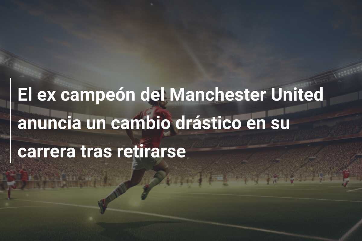 El ex campeón del Manchester United anuncia un cambio drástico en su carrera tras retirarse