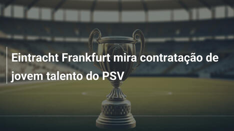 Eintracht Frankfurt mira contratação de jovem talento do PSV