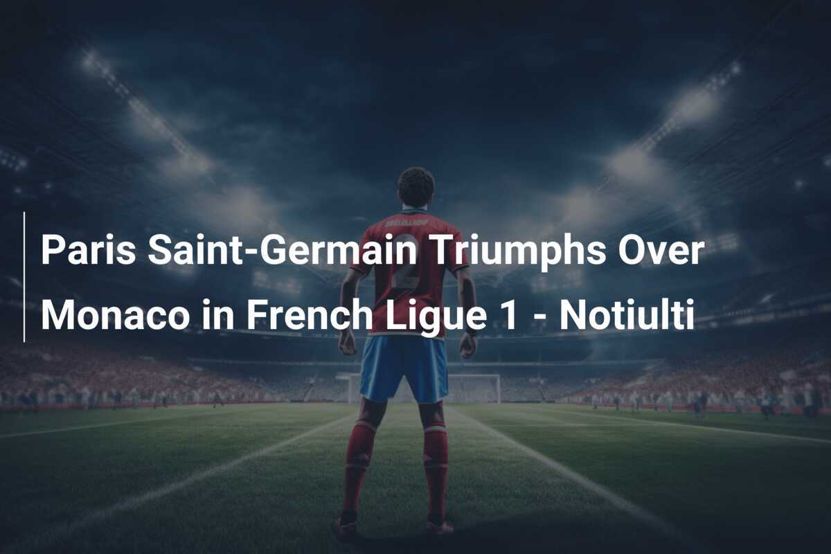 Le Paris Saint Germain Triomphe De Monaco En Ligue Notiulti Footboom Com