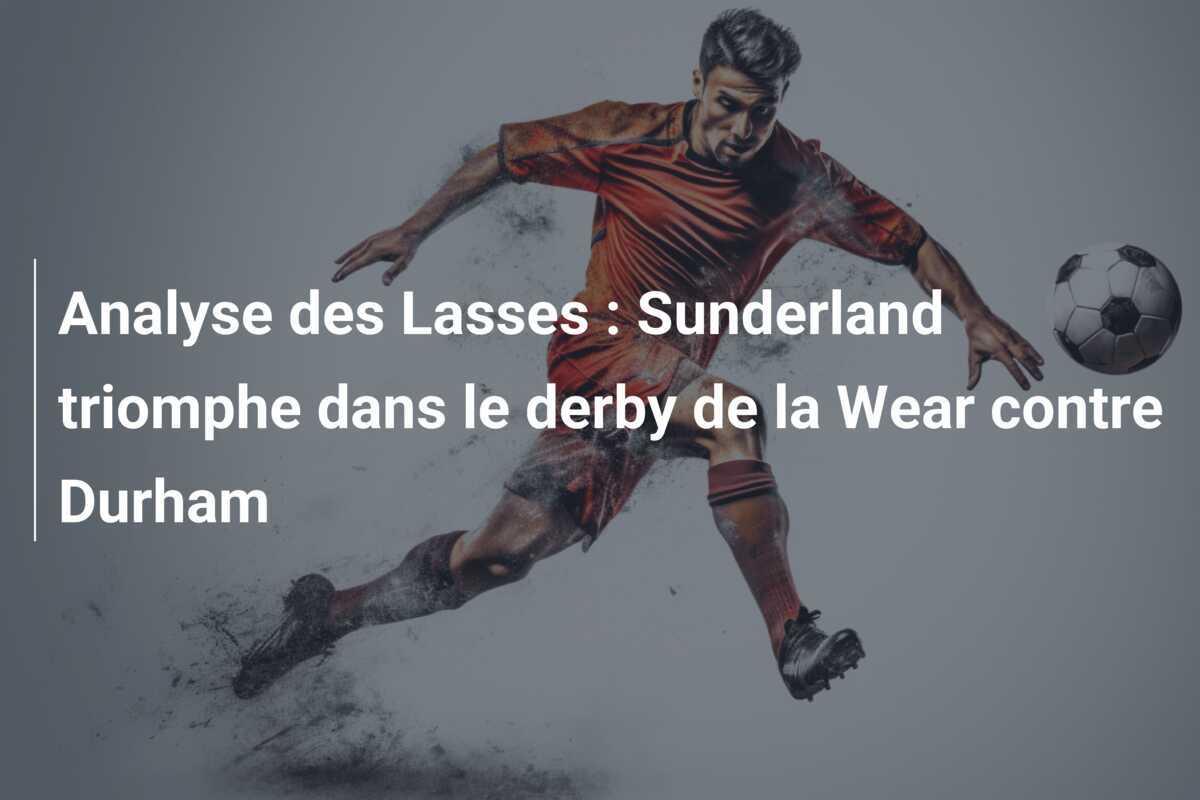 Analyse des Lasses : Sunderland triomphe dans le derby de la Wear contre Durham