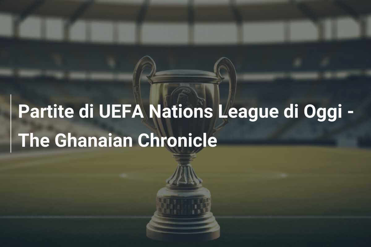 Partite di UEFA Nations League di Oggi - The Ghanaian Chronicle