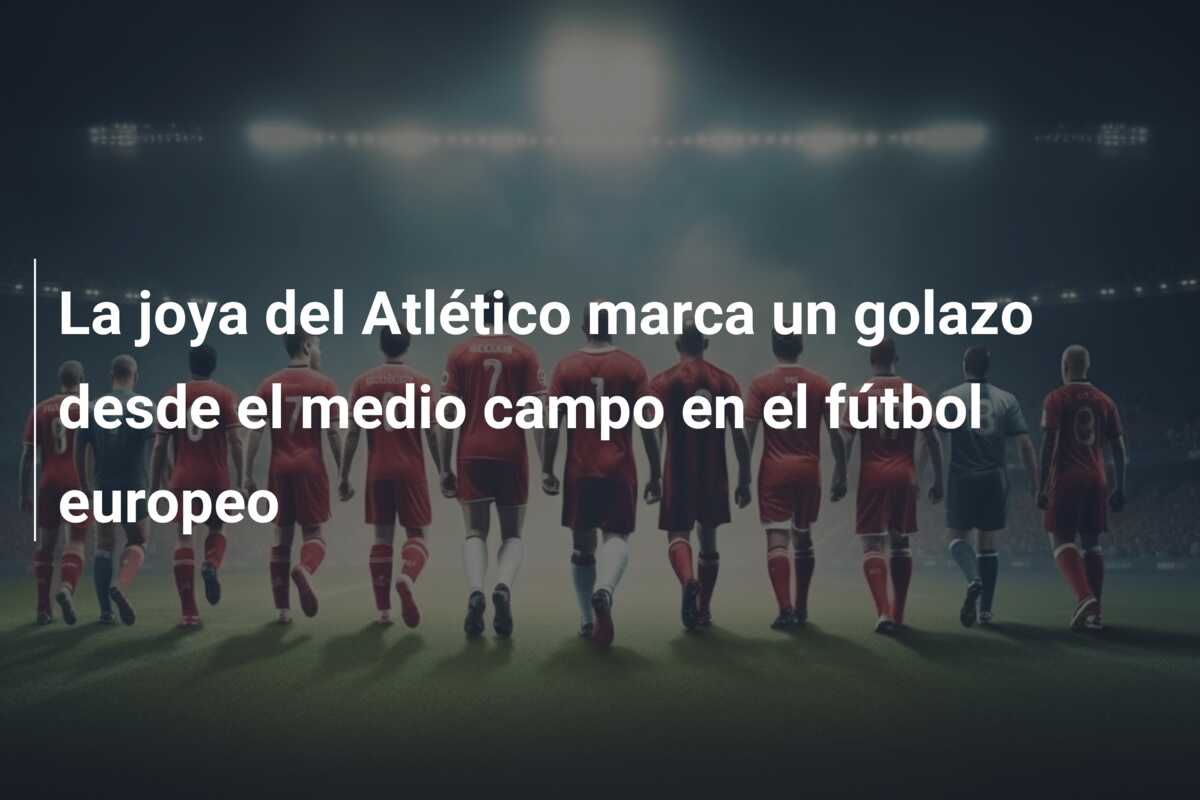 La joya del Atlético marca un golazo desde el medio campo en el fútbol europeo