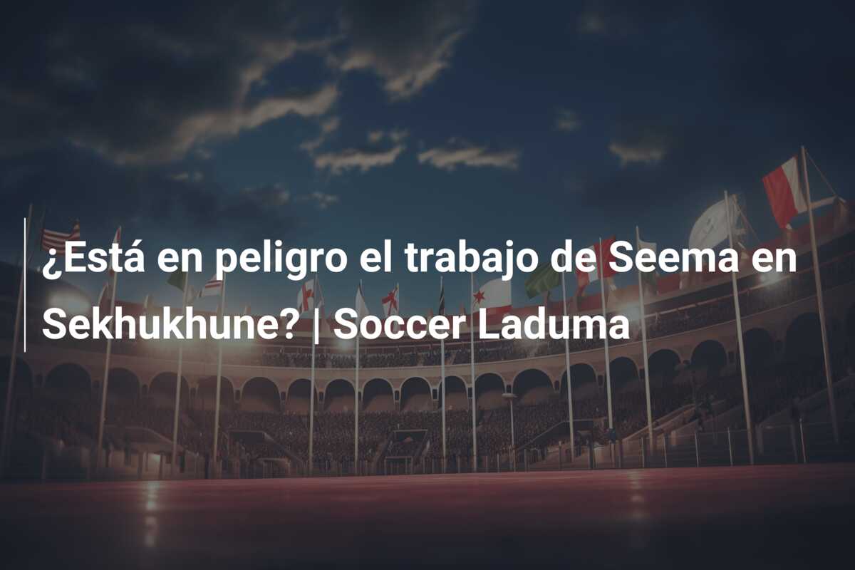 ¿Está en peligro el trabajo de Seema en Sekhukhune? | Soccer Laduma