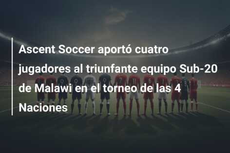 Ascent Soccer aportó cuatro jugadores al triunfante equipo Sub-20 de Malawi en el torneo de las 4 Naciones