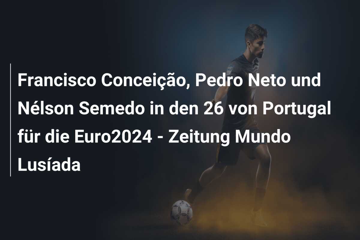 Francisco Conceição, Pedro Neto und Nélson Semedo in den 26 von Portugal für die Euro2024 – Zeitung Mundo Lusíada