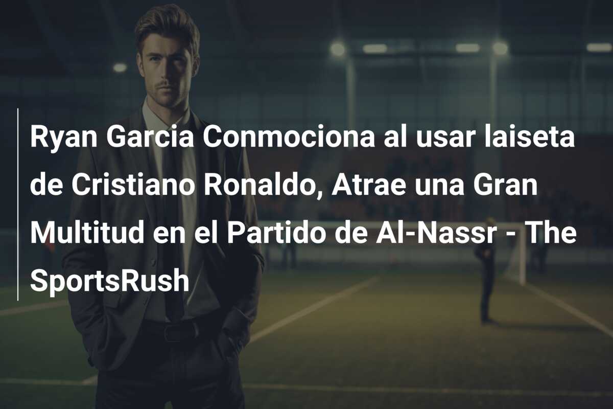 Ryan Garcia Conmociona al usar laiseta de Cristiano Ronaldo, Atrae una Gran Multitud en el Partido de Al-Nassr – The SportsRush