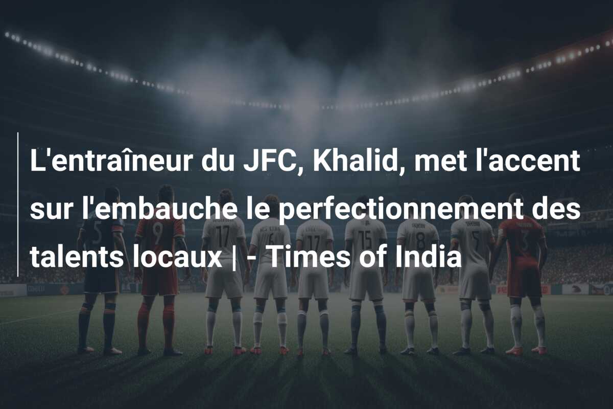 L’entraîneur du JFC, Khalid, met l’accent sur l’embauche le perfectionnement des talents locaux | – Times of India