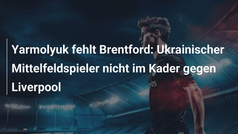 Yarmolyuk fehlt Brentford: Ukrainischer Mittelfeldspieler nicht im Kader gegen Liverpool
